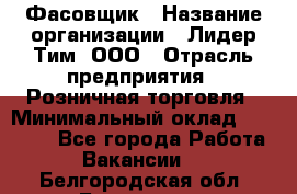 Фасовщик › Название организации ­ Лидер Тим, ООО › Отрасль предприятия ­ Розничная торговля › Минимальный оклад ­ 15 000 - Все города Работа » Вакансии   . Белгородская обл.,Белгород г.